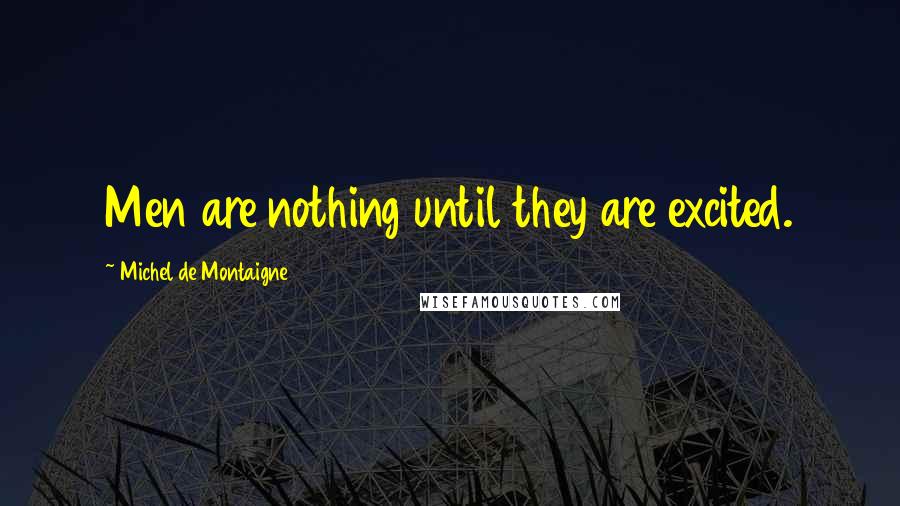 Michel De Montaigne Quotes: Men are nothing until they are excited.