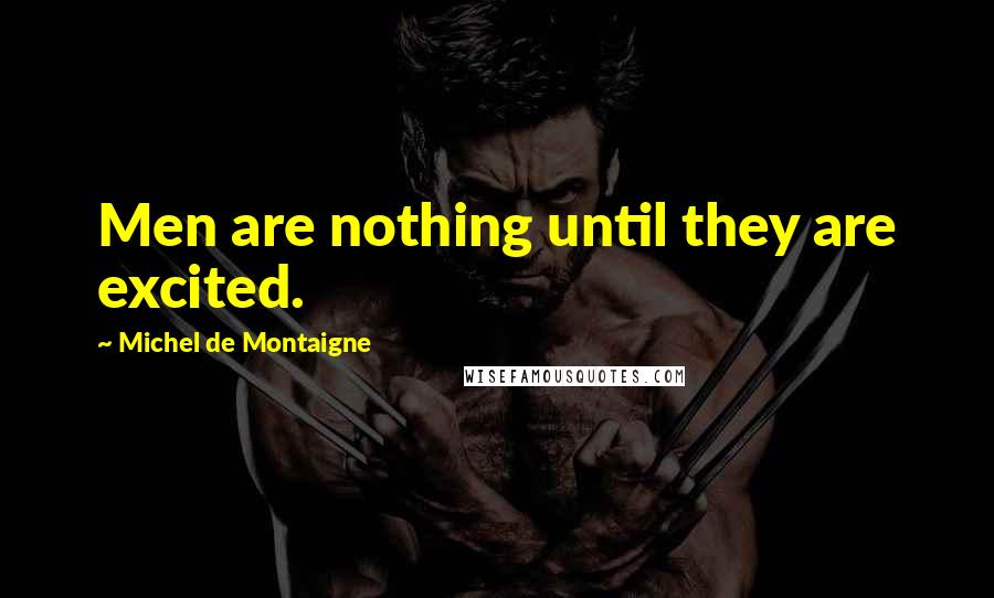 Michel De Montaigne Quotes: Men are nothing until they are excited.