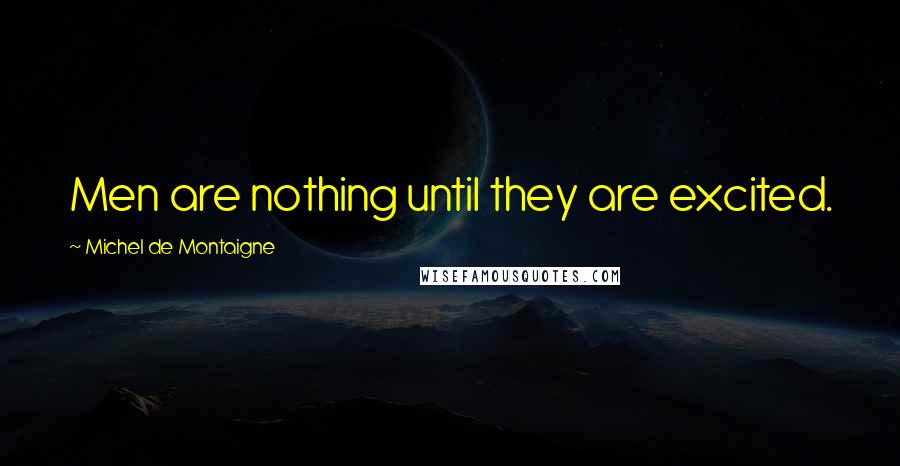 Michel De Montaigne Quotes: Men are nothing until they are excited.