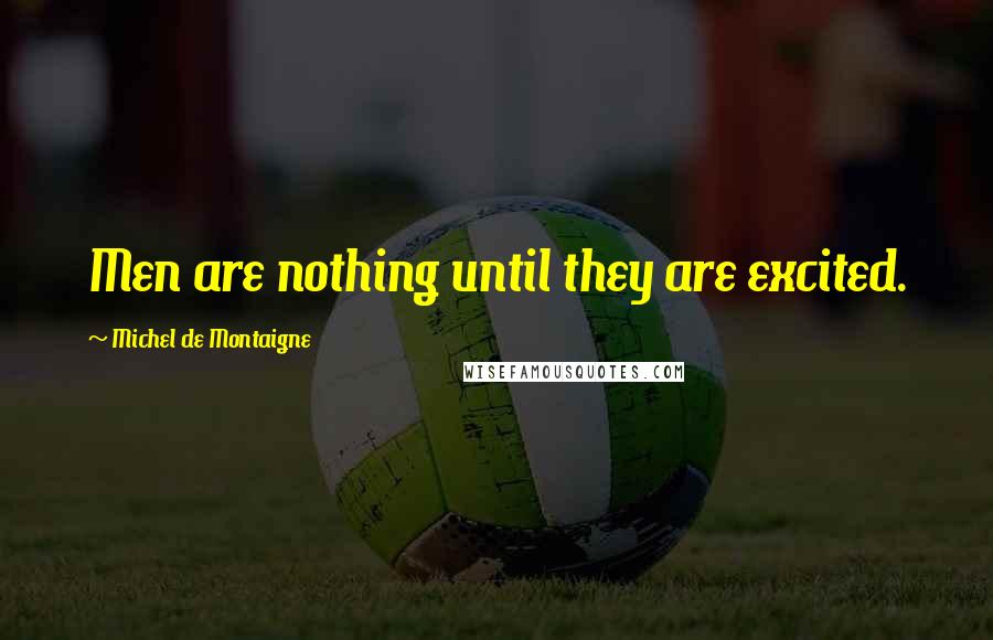 Michel De Montaigne Quotes: Men are nothing until they are excited.