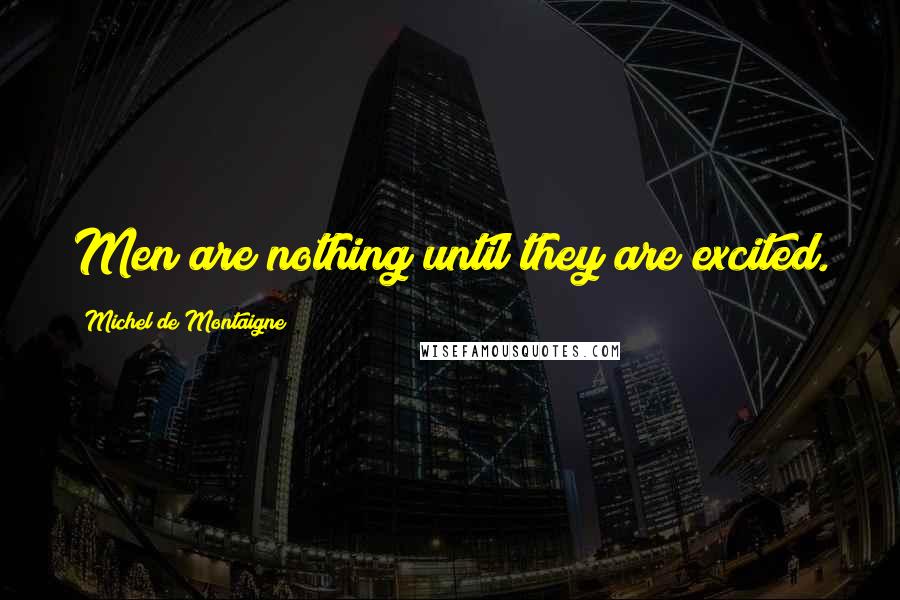 Michel De Montaigne Quotes: Men are nothing until they are excited.