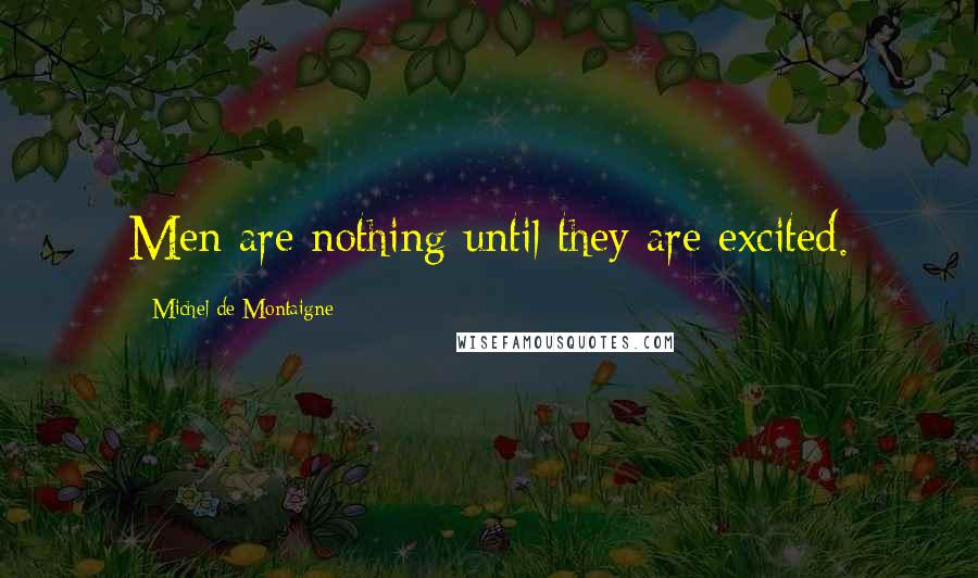 Michel De Montaigne Quotes: Men are nothing until they are excited.