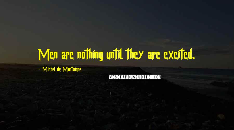 Michel De Montaigne Quotes: Men are nothing until they are excited.
