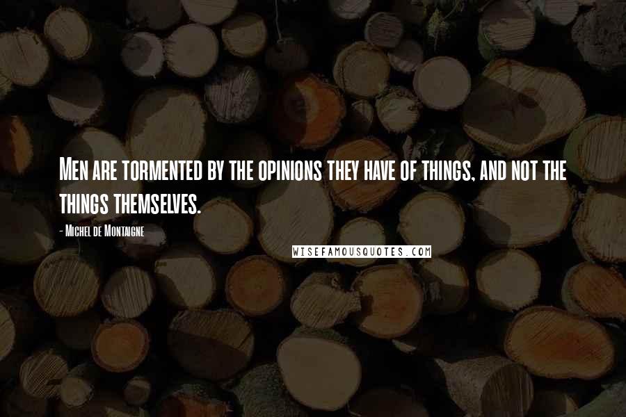 Michel De Montaigne Quotes: Men are tormented by the opinions they have of things, and not the things themselves.