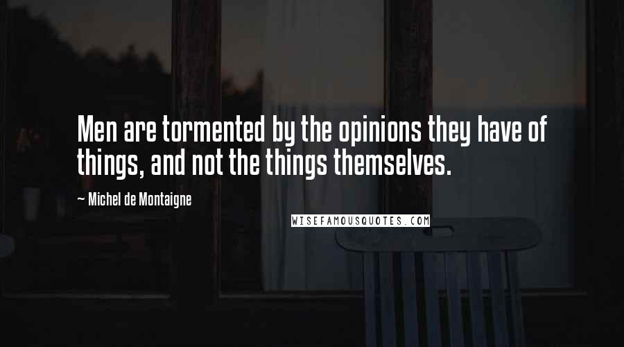 Michel De Montaigne Quotes: Men are tormented by the opinions they have of things, and not the things themselves.