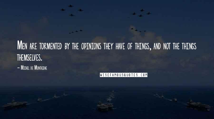 Michel De Montaigne Quotes: Men are tormented by the opinions they have of things, and not the things themselves.