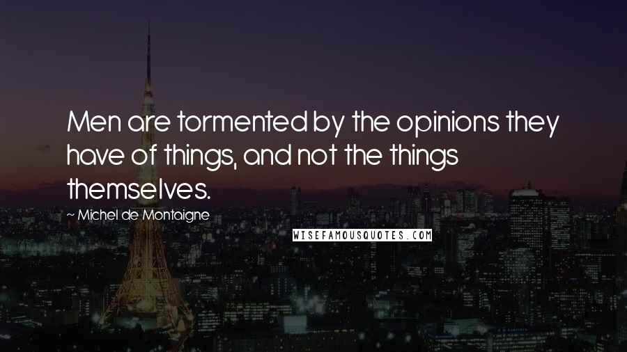 Michel De Montaigne Quotes: Men are tormented by the opinions they have of things, and not the things themselves.