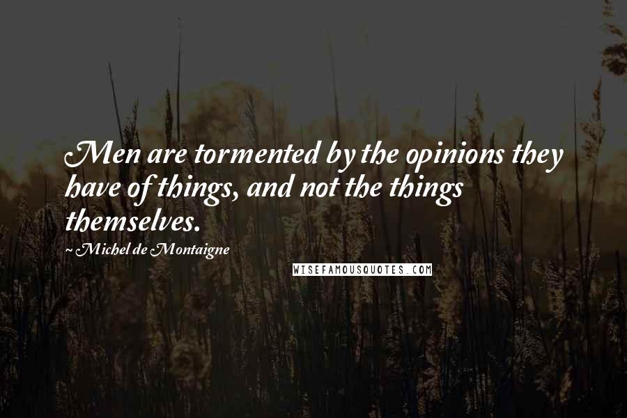 Michel De Montaigne Quotes: Men are tormented by the opinions they have of things, and not the things themselves.