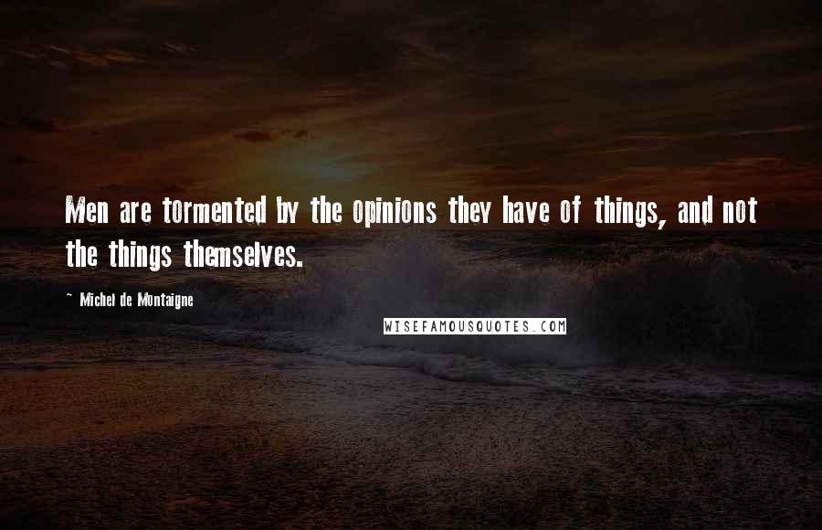 Michel De Montaigne Quotes: Men are tormented by the opinions they have of things, and not the things themselves.