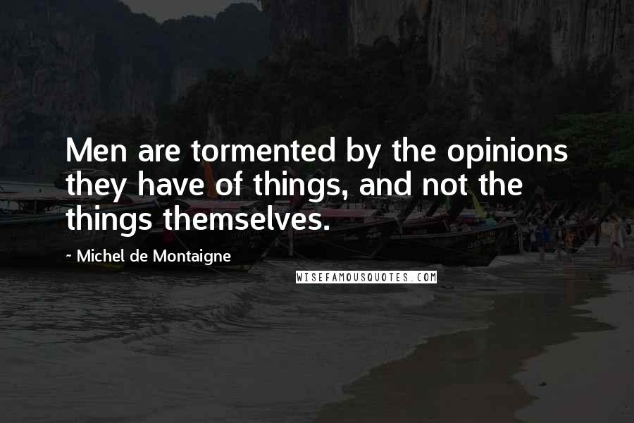 Michel De Montaigne Quotes: Men are tormented by the opinions they have of things, and not the things themselves.