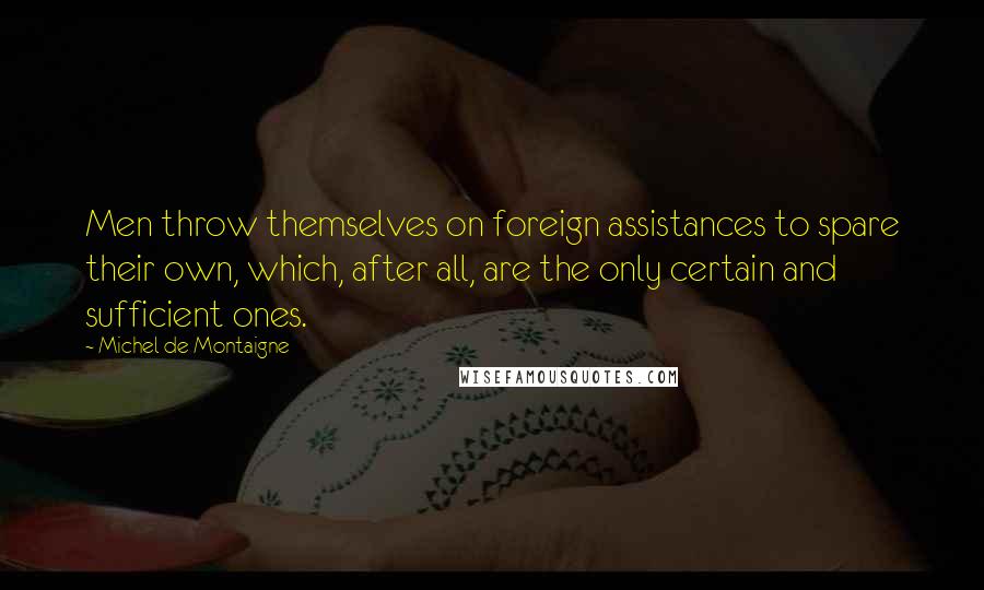 Michel De Montaigne Quotes: Men throw themselves on foreign assistances to spare their own, which, after all, are the only certain and sufficient ones.