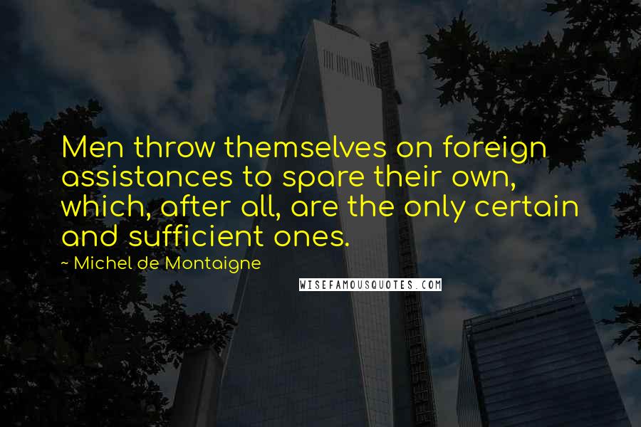 Michel De Montaigne Quotes: Men throw themselves on foreign assistances to spare their own, which, after all, are the only certain and sufficient ones.