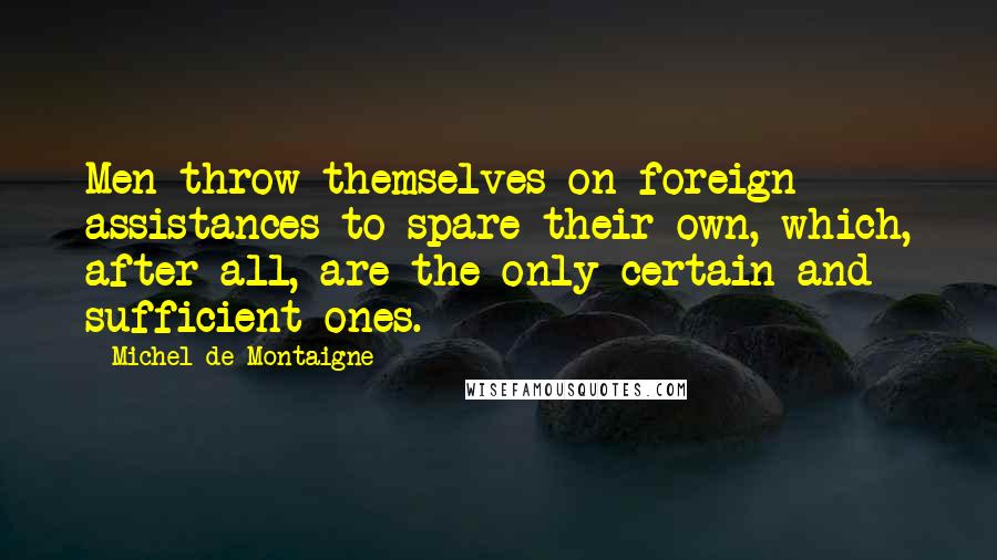 Michel De Montaigne Quotes: Men throw themselves on foreign assistances to spare their own, which, after all, are the only certain and sufficient ones.