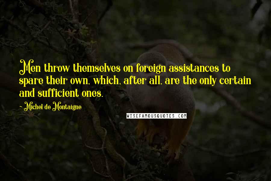 Michel De Montaigne Quotes: Men throw themselves on foreign assistances to spare their own, which, after all, are the only certain and sufficient ones.