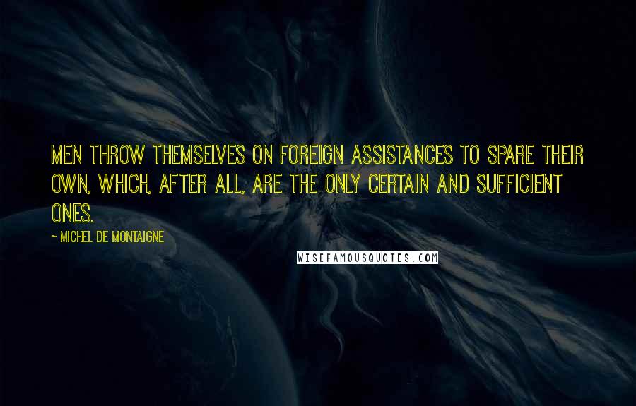 Michel De Montaigne Quotes: Men throw themselves on foreign assistances to spare their own, which, after all, are the only certain and sufficient ones.