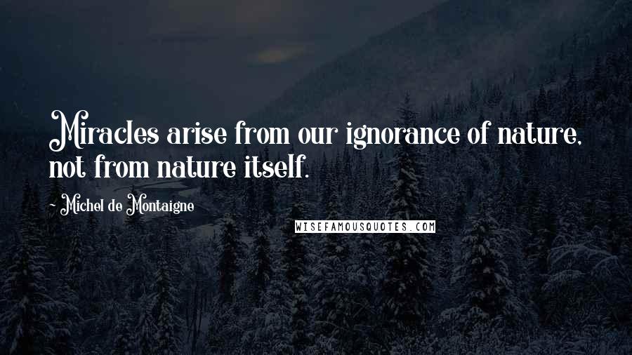 Michel De Montaigne Quotes: Miracles arise from our ignorance of nature, not from nature itself.