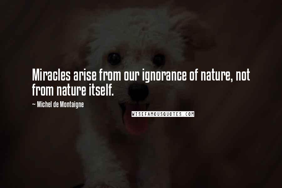 Michel De Montaigne Quotes: Miracles arise from our ignorance of nature, not from nature itself.