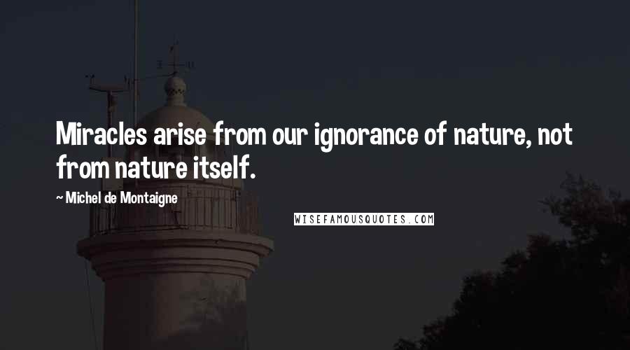 Michel De Montaigne Quotes: Miracles arise from our ignorance of nature, not from nature itself.