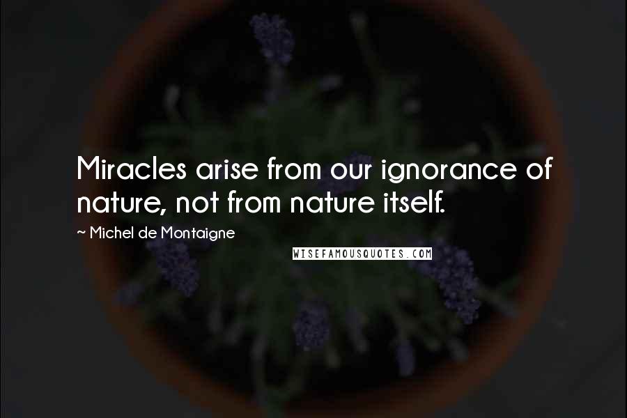 Michel De Montaigne Quotes: Miracles arise from our ignorance of nature, not from nature itself.