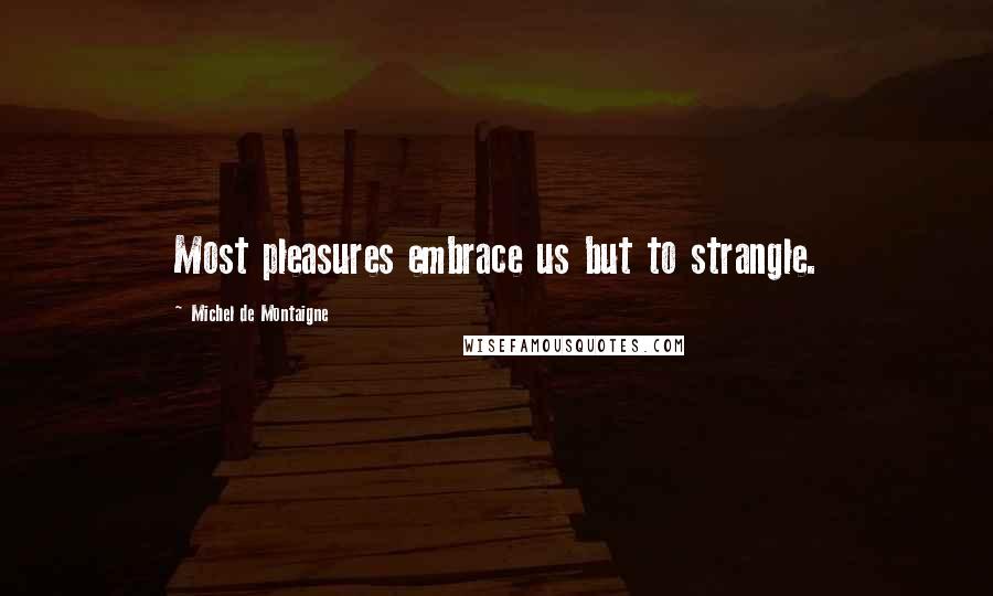 Michel De Montaigne Quotes: Most pleasures embrace us but to strangle.