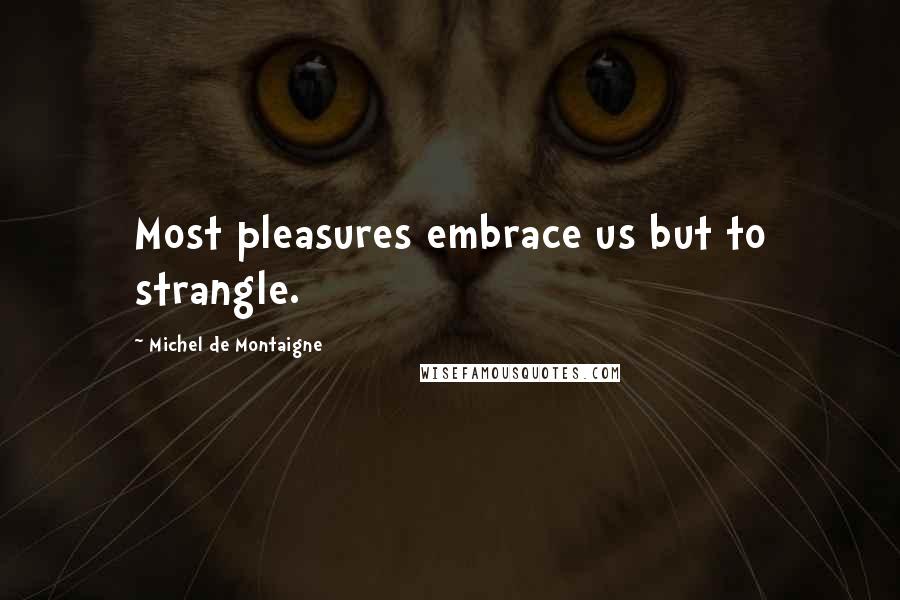 Michel De Montaigne Quotes: Most pleasures embrace us but to strangle.