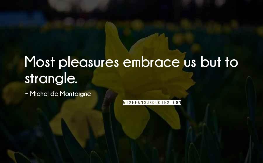 Michel De Montaigne Quotes: Most pleasures embrace us but to strangle.