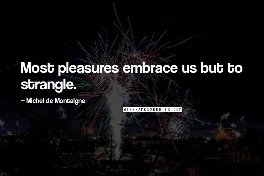 Michel De Montaigne Quotes: Most pleasures embrace us but to strangle.