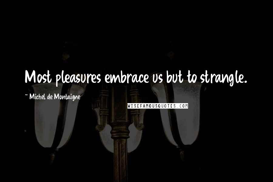 Michel De Montaigne Quotes: Most pleasures embrace us but to strangle.