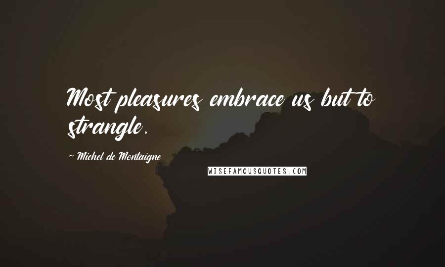 Michel De Montaigne Quotes: Most pleasures embrace us but to strangle.