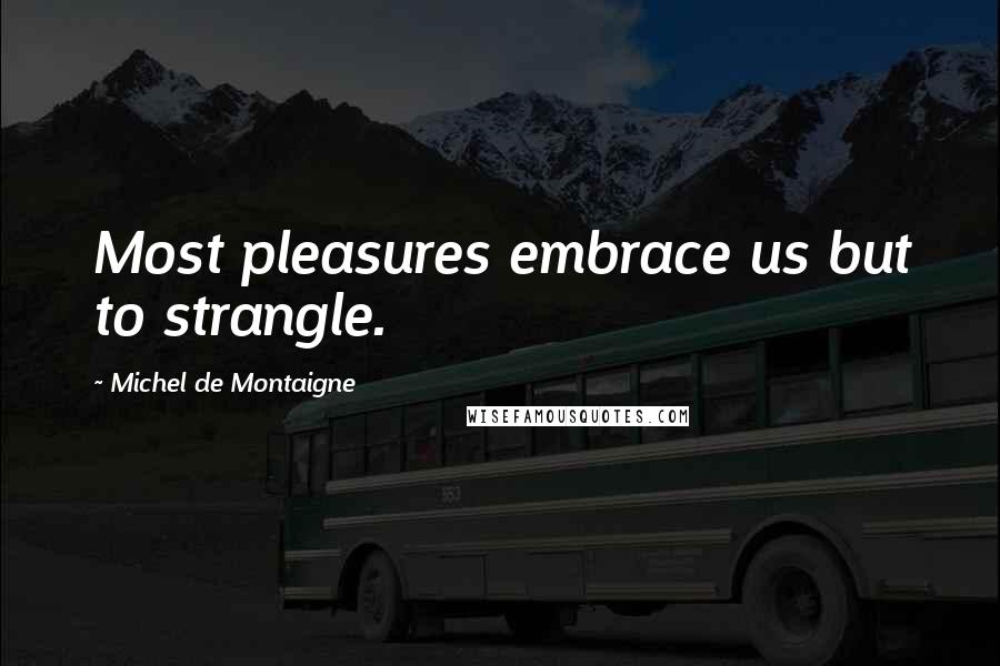Michel De Montaigne Quotes: Most pleasures embrace us but to strangle.