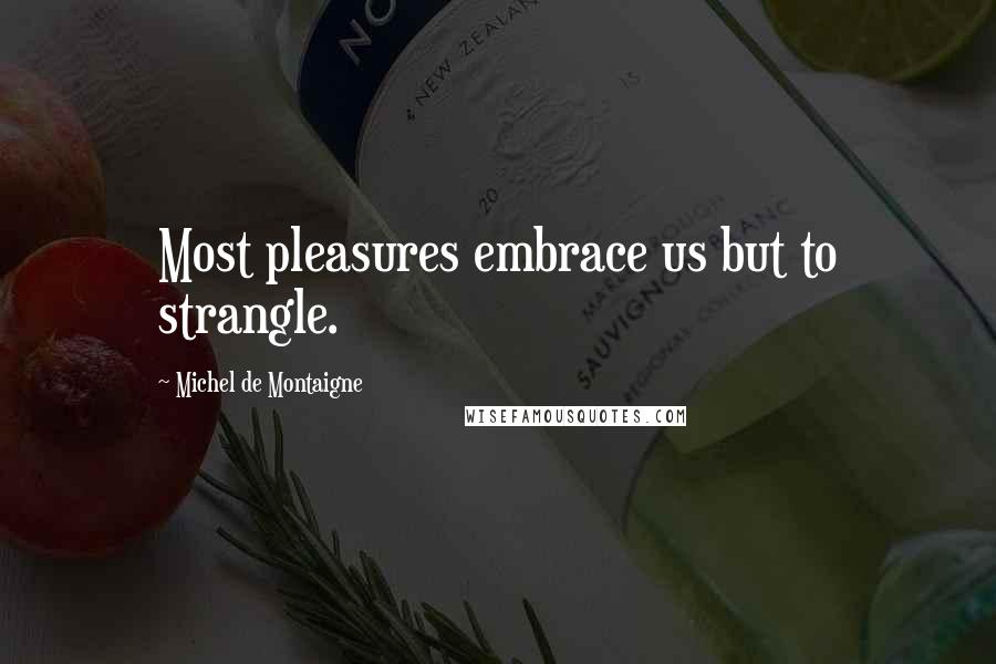 Michel De Montaigne Quotes: Most pleasures embrace us but to strangle.