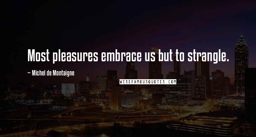 Michel De Montaigne Quotes: Most pleasures embrace us but to strangle.