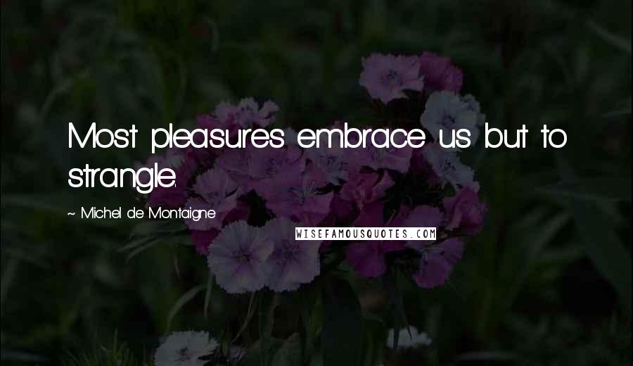 Michel De Montaigne Quotes: Most pleasures embrace us but to strangle.