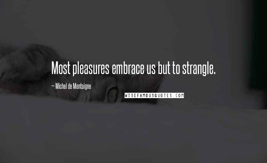 Michel De Montaigne Quotes: Most pleasures embrace us but to strangle.