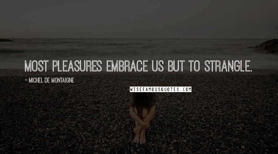 Michel De Montaigne Quotes: Most pleasures embrace us but to strangle.