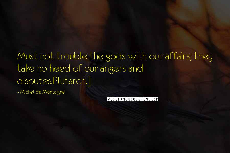 Michel De Montaigne Quotes: Must not trouble the gods with our affairs; they take no heed of our angers and disputes.Plutarch.]