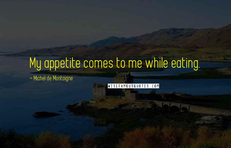 Michel De Montaigne Quotes: My appetite comes to me while eating.