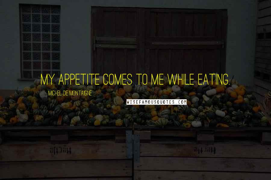 Michel De Montaigne Quotes: My appetite comes to me while eating.