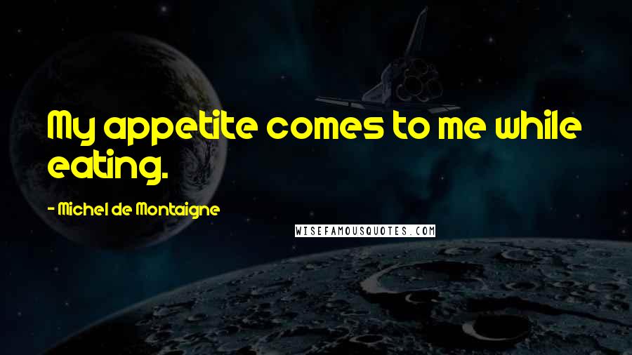 Michel De Montaigne Quotes: My appetite comes to me while eating.