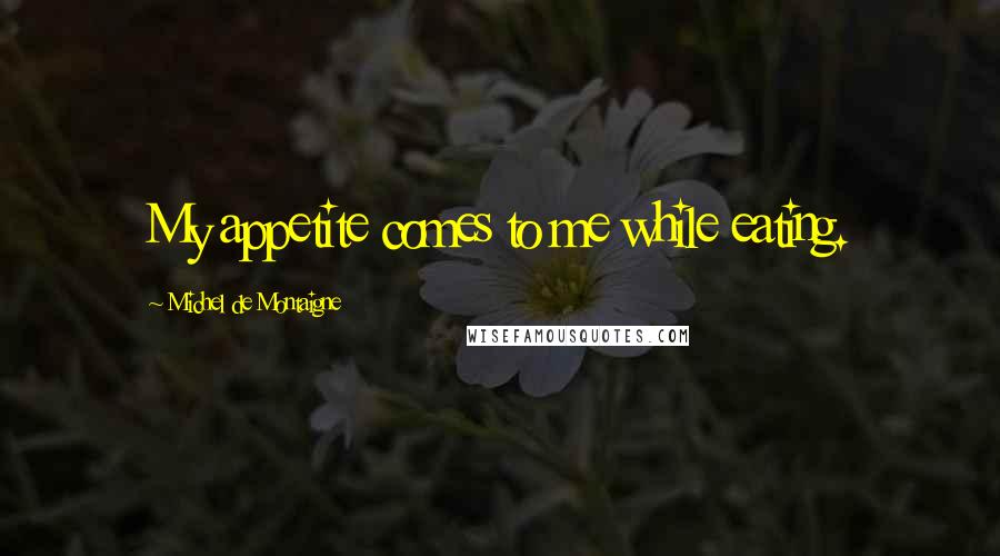 Michel De Montaigne Quotes: My appetite comes to me while eating.