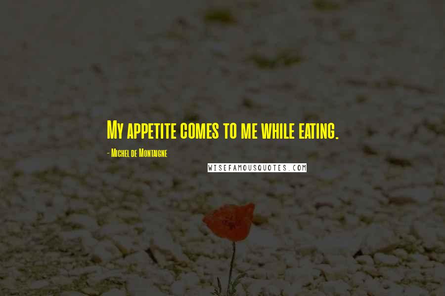 Michel De Montaigne Quotes: My appetite comes to me while eating.