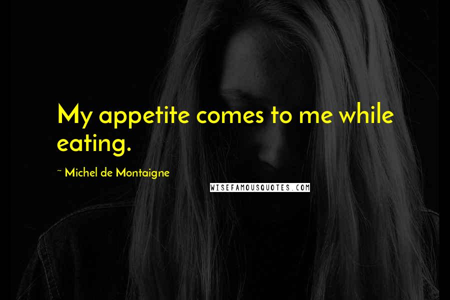 Michel De Montaigne Quotes: My appetite comes to me while eating.