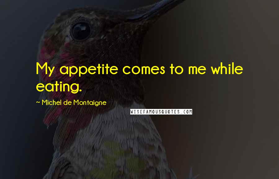 Michel De Montaigne Quotes: My appetite comes to me while eating.