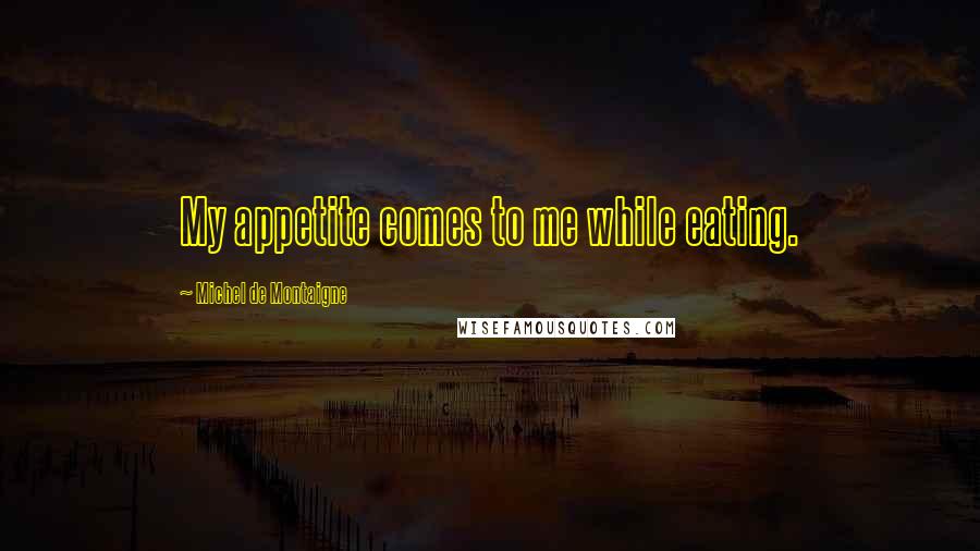 Michel De Montaigne Quotes: My appetite comes to me while eating.