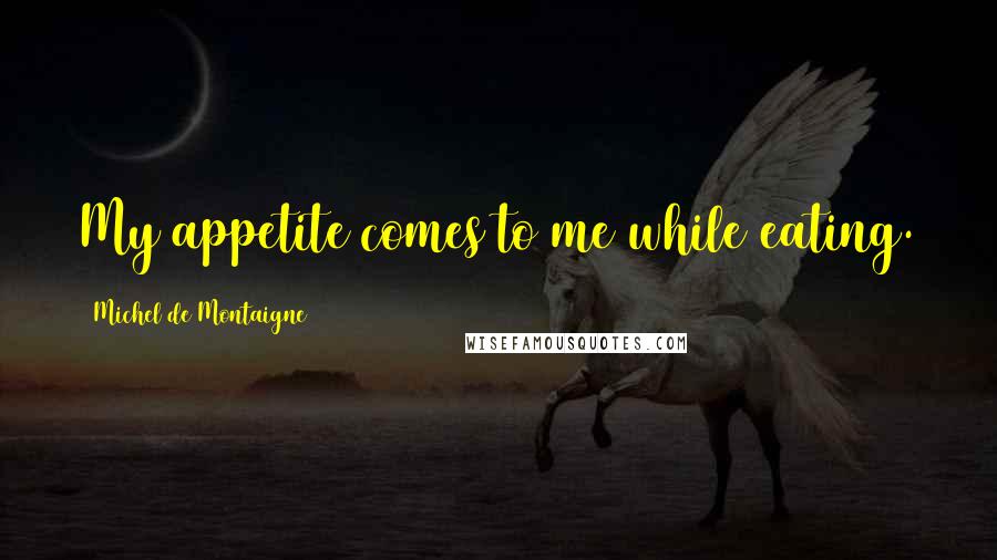 Michel De Montaigne Quotes: My appetite comes to me while eating.