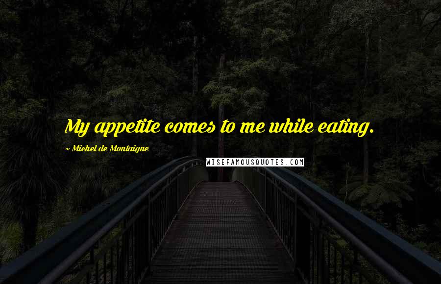 Michel De Montaigne Quotes: My appetite comes to me while eating.
