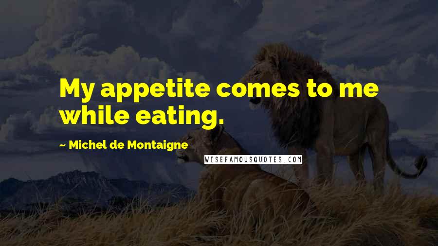 Michel De Montaigne Quotes: My appetite comes to me while eating.