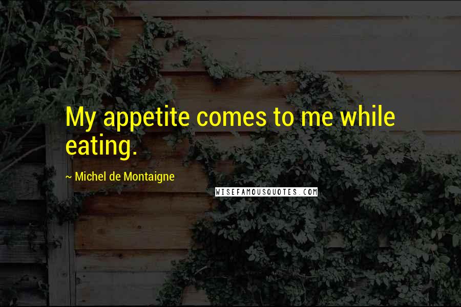 Michel De Montaigne Quotes: My appetite comes to me while eating.