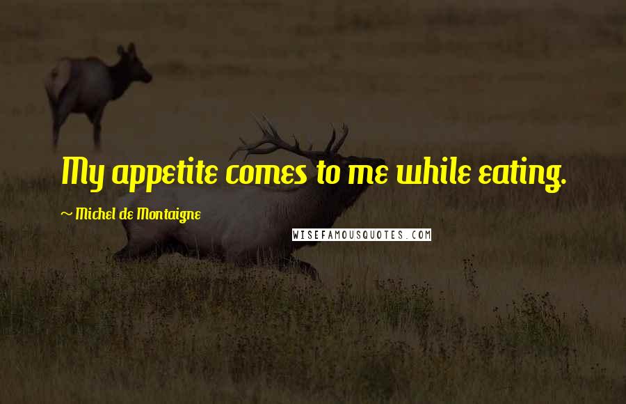 Michel De Montaigne Quotes: My appetite comes to me while eating.