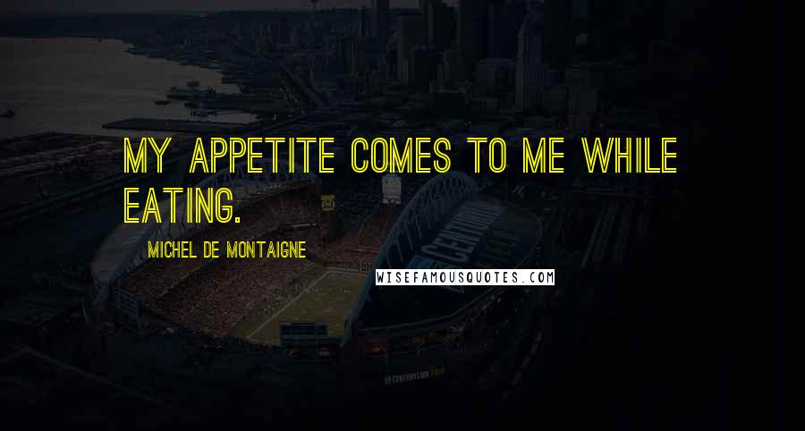 Michel De Montaigne Quotes: My appetite comes to me while eating.